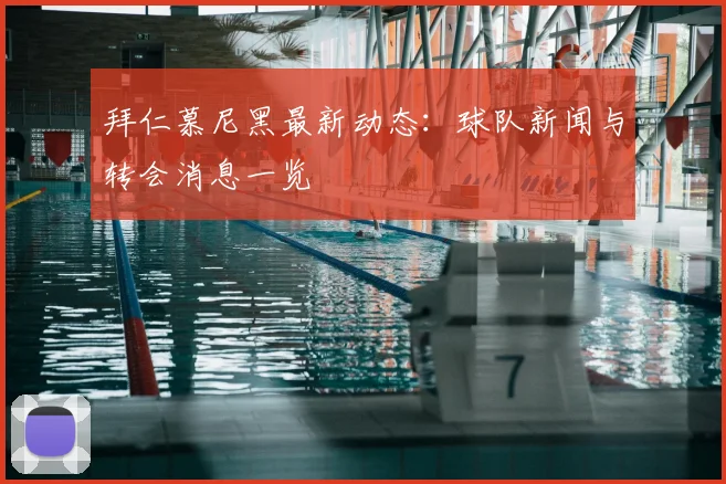 拜仁慕尼黑最新动态：球队新闻与转会消息一览