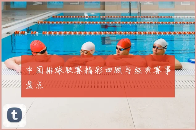 中国排球联赛精彩回顾与经典赛事盘点
