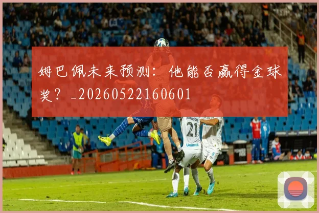 姆巴佩未来预测:他能否赢得金球奖?_20260522160601