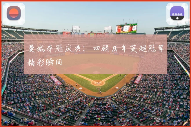 曼城夺冠庆典:回顾历年英超冠军精彩瞬间