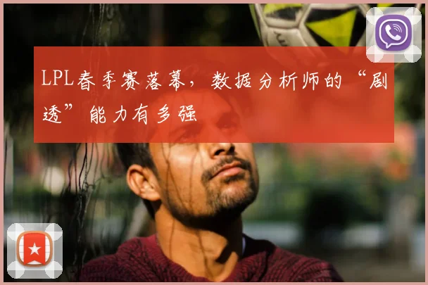 LPL春季赛落幕，数据分析师的“剧透”能力有多强