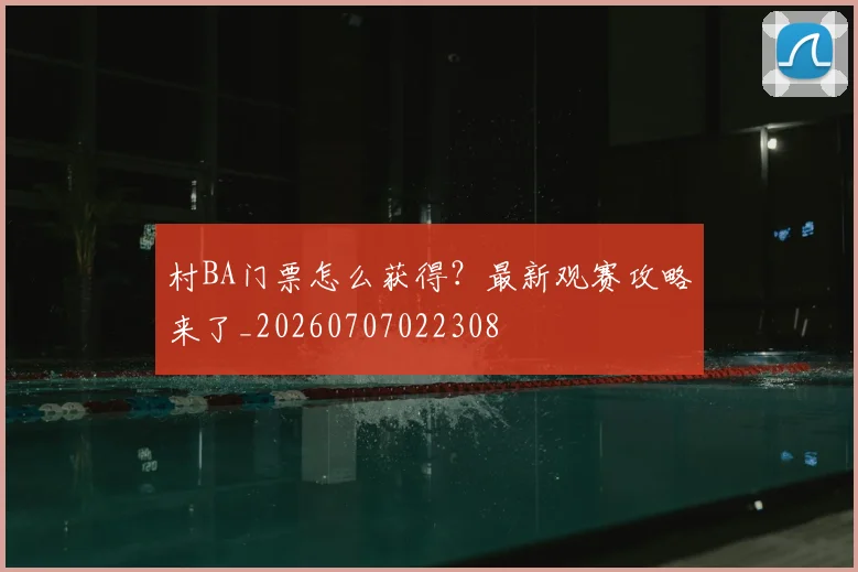 村BA门票怎么获得？最新观赛攻略来了_20260707022308
