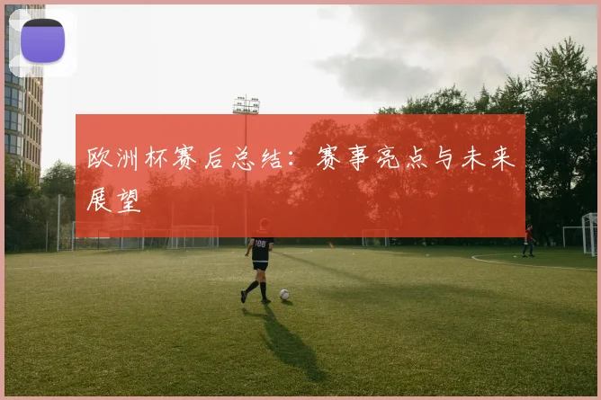 欧洲杯赛后总结：赛事亮点与未来展望