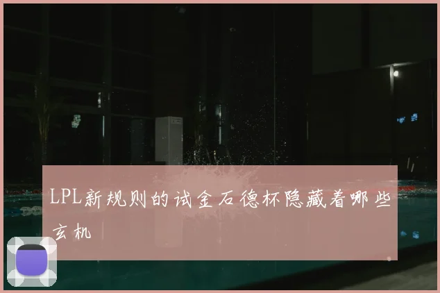 LPL新规则的试金石德杯隐藏着哪些玄机