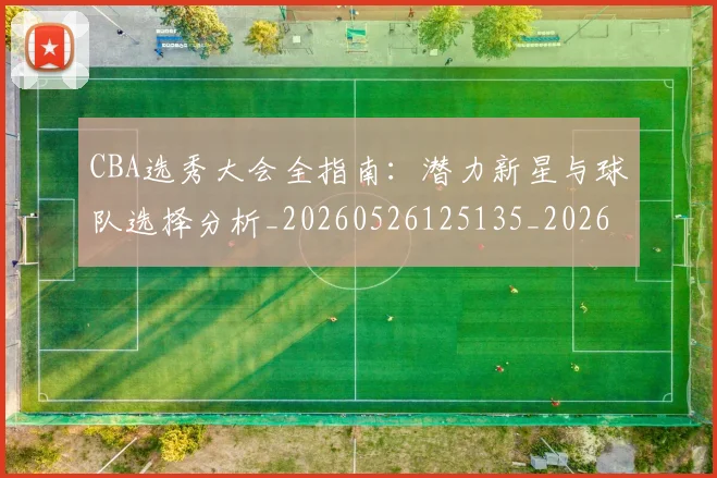 CBA选秀大会全指南:潜力新星与球队选择分析_20260526125135_20260701212119