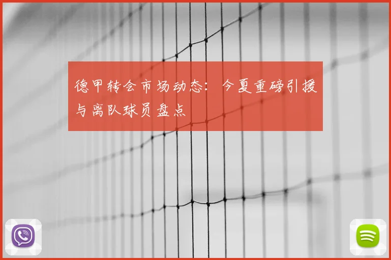 德甲转会市场动态：今夏重磅引援与离队球员盘点