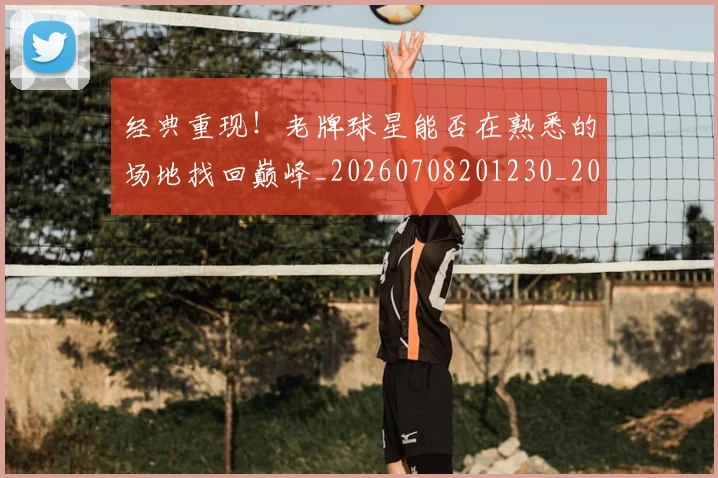 经典重现！老牌球星能否在熟悉的场地找回巅峰_20260708201230_20260803142605