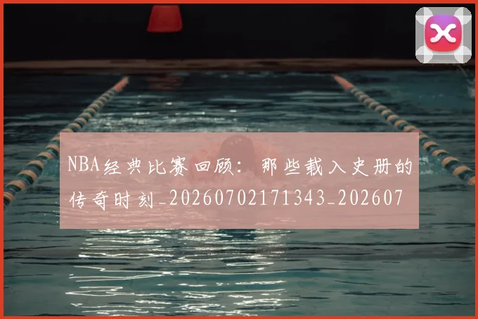NBA经典比赛回顾:那些载入史册的传奇时刻_20260702171343_20260714214443