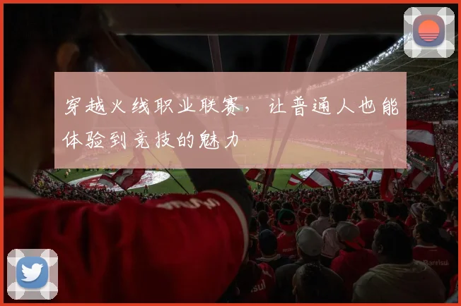 穿越火线职业联赛，让普通人也能体验到竞技的魅力