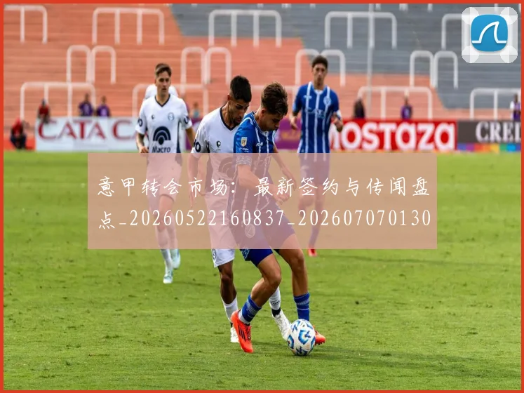 意甲转会市场:最新签约与传闻盘点_20260522160837_20260707013041