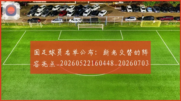 国足球员名单公布:新老交替的阵容亮点_20260522160448_20260703224303