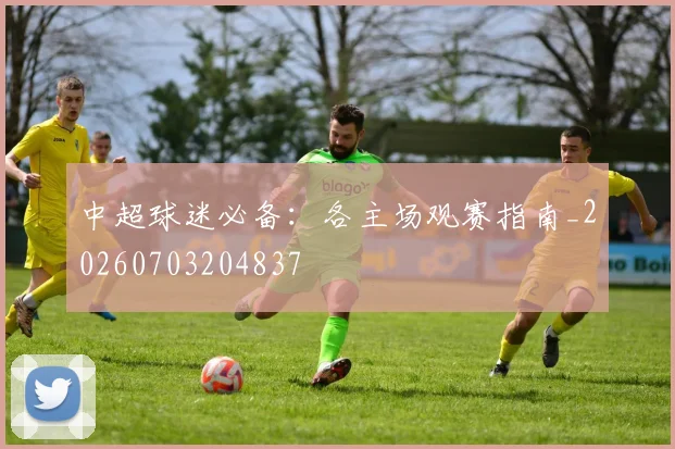 中超球迷必备：各主场观赛指南_20260703204837