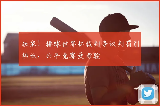 独家！排球世界杯裁判争议判罚引热议，公平竞赛受考验