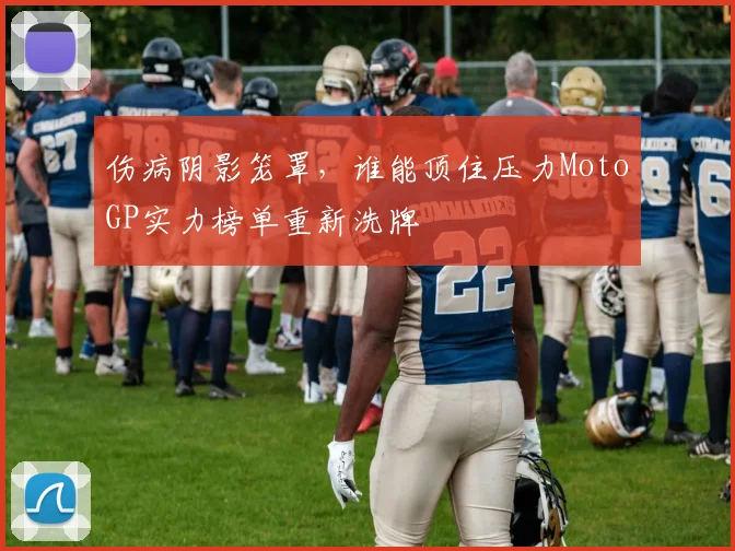 伤病阴影笼罩,谁能顶住压力MotoGP实力榜单重新洗牌