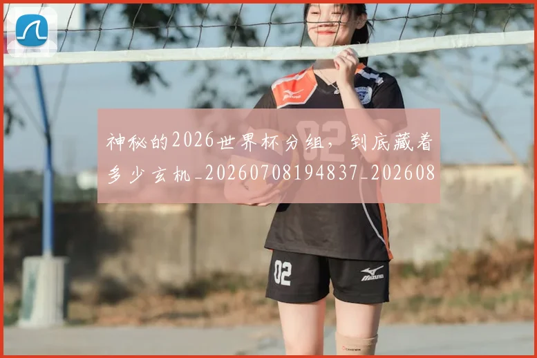 神秘的2026世界杯分组，到底藏着多少玄机_20260708194837_20260802164505