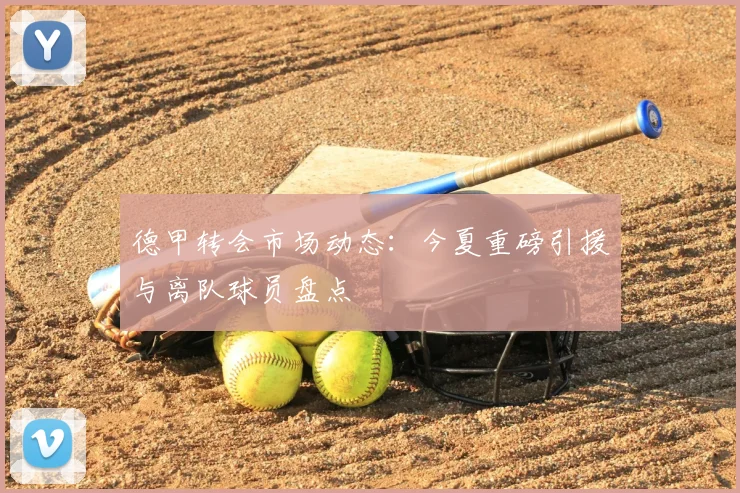 德甲转会市场动态:今夏重磅引援与离队球员盘点