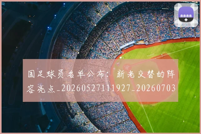 国足球员名单公布:新老交替的阵容亮点_20260527111927_20260703224305