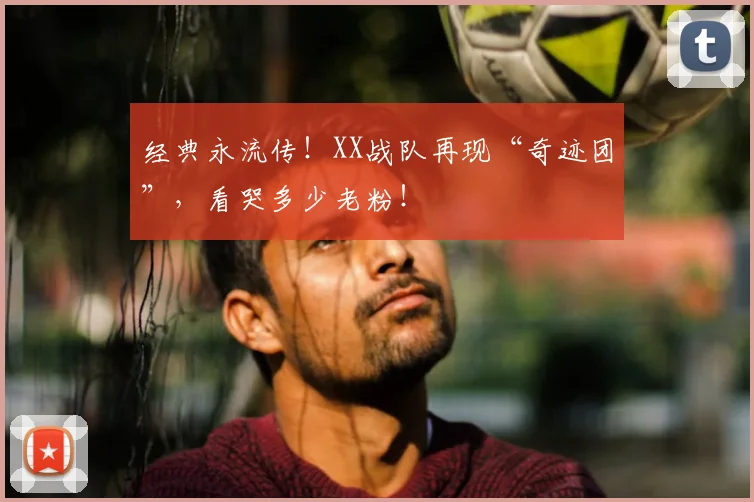 经典永流传！XX战队再现“奇迹团”，看哭多少老粉！