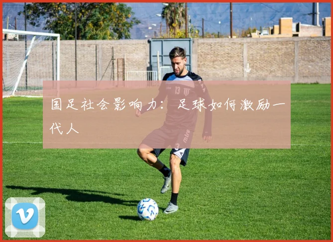 国足社会影响力:足球如何激励一代人