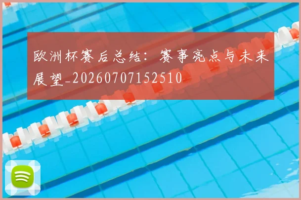 欧洲杯赛后总结：赛事亮点与未来展望_20260707152510