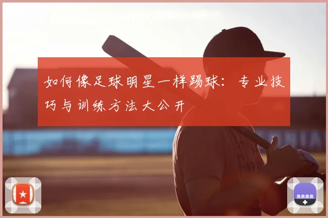 如何像足球明星一样踢球:专业技巧与训练方法大公开