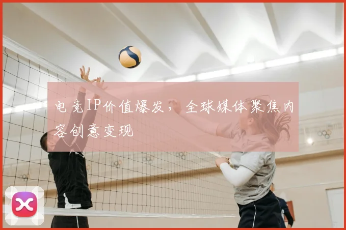 电竞IP价值爆发，全球媒体聚焦内容创意变现
