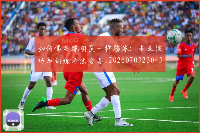 如何像足球明星一样踢球:专业技巧与训练方法分享_20260703230432_20260720181950