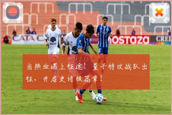 当热血遇上征途！量子特攻战队出征，开启史诗级篇章！