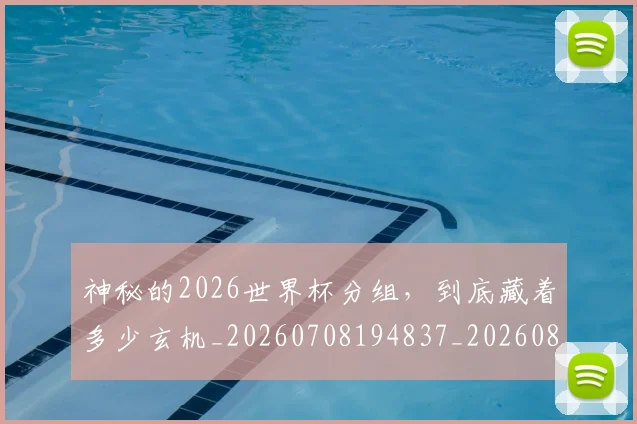 神秘的2026世界杯分组，到底藏着多少玄机_20260708194837_20260802164505