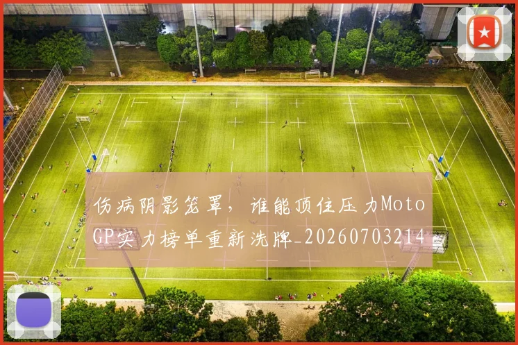 伤病阴影笼罩，谁能顶住压力MotoGP实力榜单重新洗牌_20260703214023_20260718003431