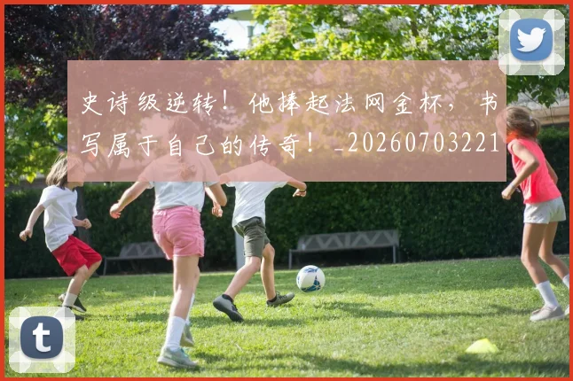 史诗级逆转!他捧起法网金杯,书写属于自己的传奇!_20260703221434_20260718205435