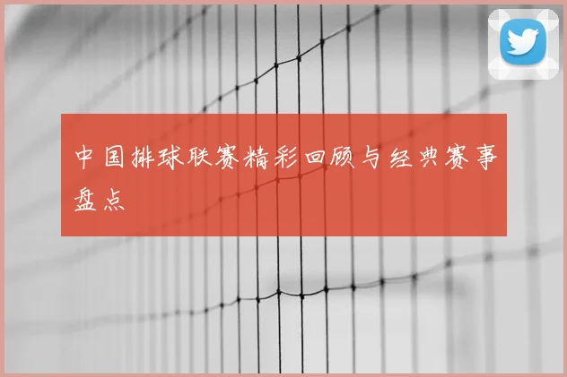 中国排球联赛精彩回顾与经典赛事盘点