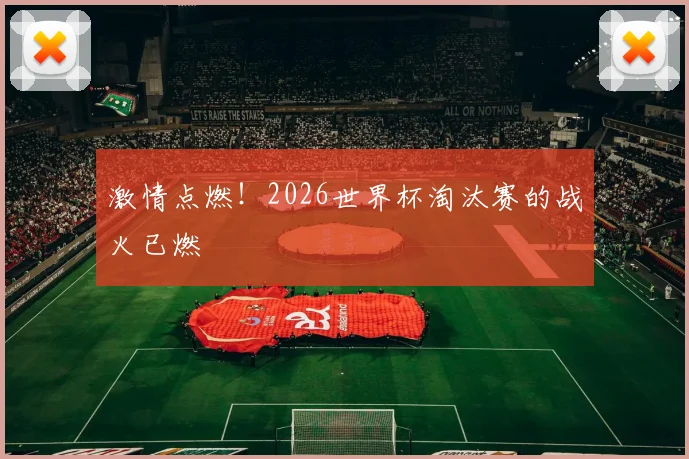 激情点燃!2026世界杯淘汰赛的战火已燃