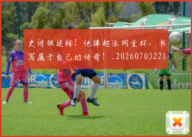 史诗级逆转!他捧起法网金杯,书写属于自己的传奇!_20260703221434