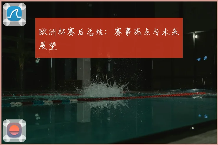欧洲杯赛后总结:赛事亮点与未来展望