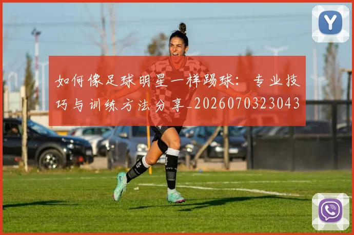 如何像足球明星一样踢球：专业技巧与训练方法分享_20260703230432_20260720181950