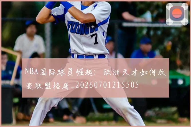 NBA国际球员崛起：欧洲天才如何改变联盟格局_20260701215505