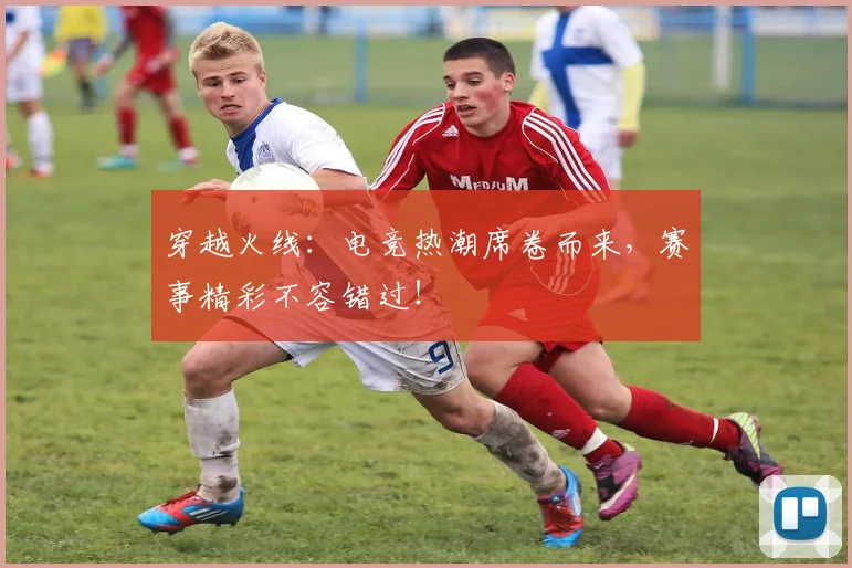 穿越火线：电竞热潮席卷而来，赛事精彩不容错过！