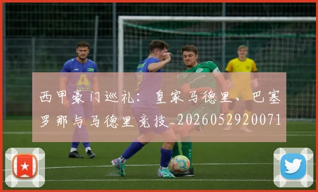 西甲豪门巡礼:皇家马德里、巴塞罗那与马德里竞技_20260529200717