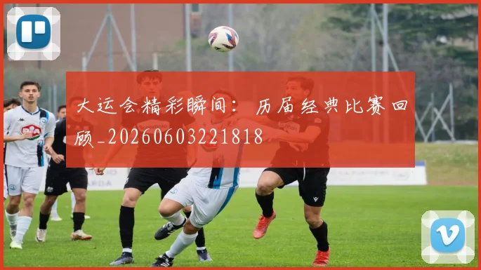 大运会精彩瞬间:历届经典比赛回顾_20260603221818
