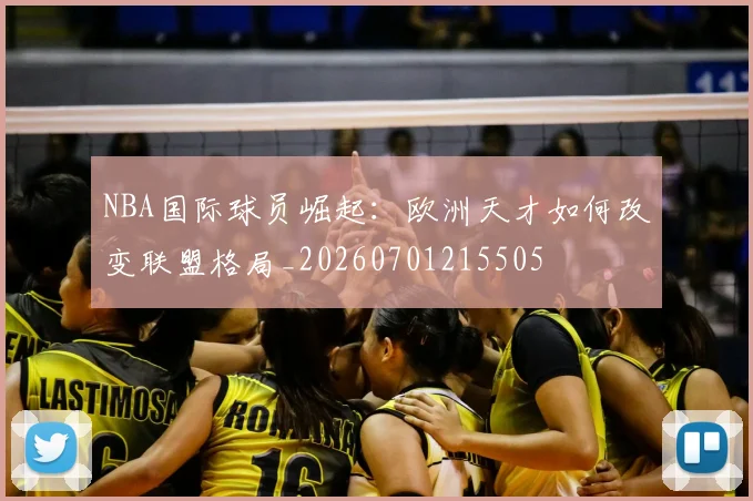 NBA国际球员崛起：欧洲天才如何改变联盟格局_20260701215505