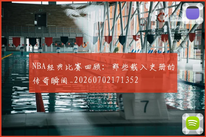 NBA经典比赛回顾：那些载入史册的传奇瞬间_20260702171352