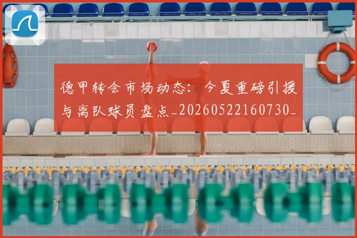 德甲转会市场动态：今夏重磅引援与离队球员盘点_20260522160730_20260704173722
