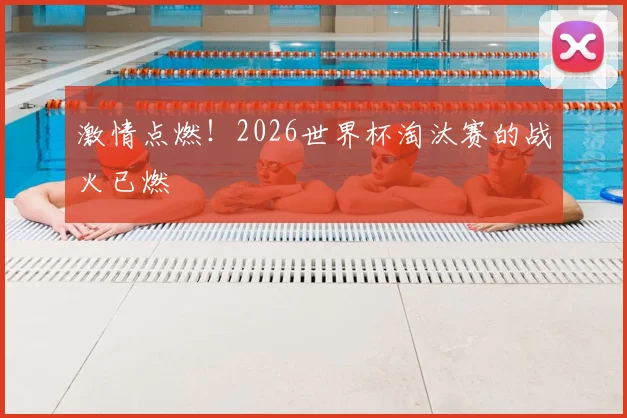 激情点燃！2026世界杯淘汰赛的战火已燃