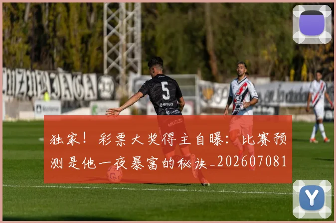独家！彩票大奖得主自曝：比赛预测是他一夜暴富的秘诀_20260708191253_20260802155927