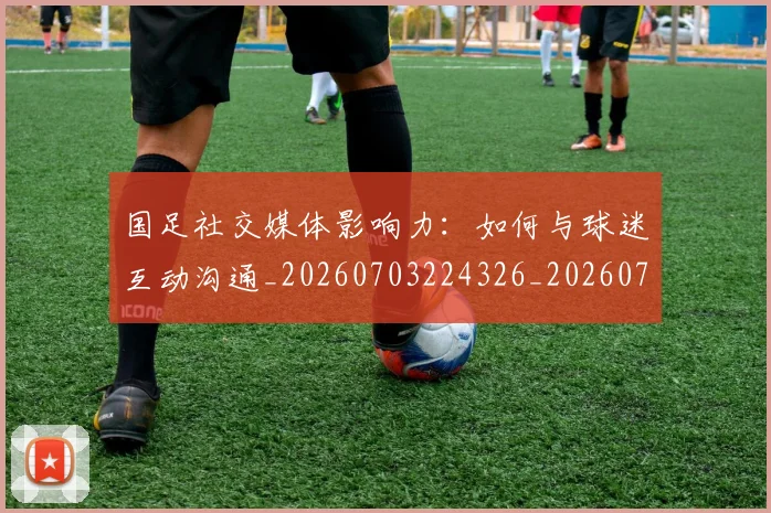 国足社交媒体影响力:如何与球迷互动沟通_20260703224326_20260719165136