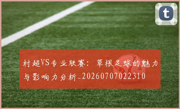 村超VS专业联赛:草根足球的魅力与影响力分析_20260707022310
