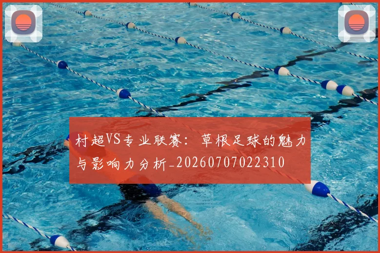 村超VS专业联赛：草根足球的魅力与影响力分析_20260707022310