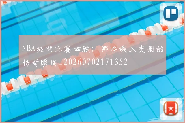 NBA经典比赛回顾:那些载入史册的传奇瞬间_20260702171352