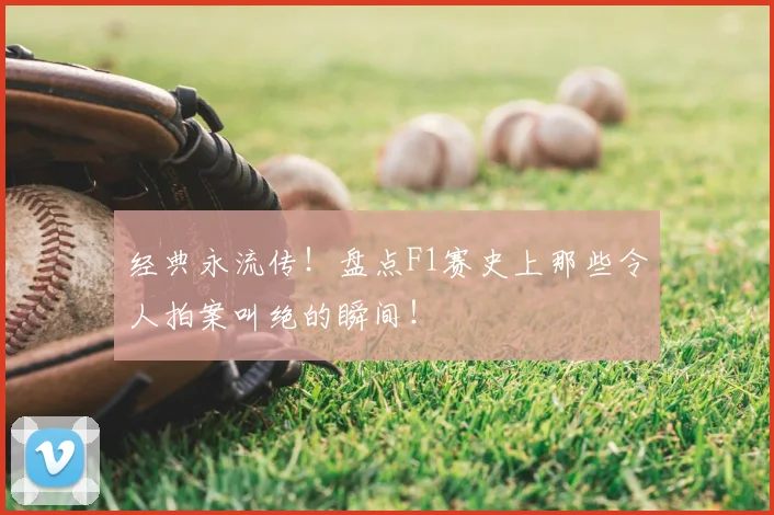 经典永流传！盘点F1赛史上那些令人拍案叫绝的瞬间！